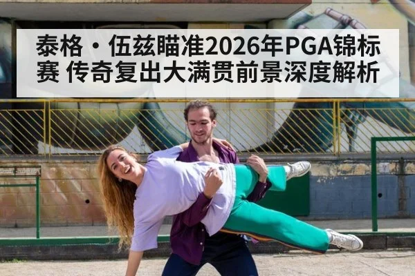 泰格·伍兹瞄准2026年PGA锦标赛 传奇复出大满贯前景深度解析