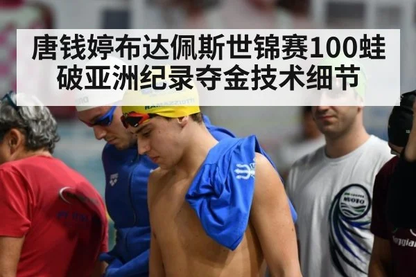 唐钱婷布达佩斯世锦赛100蛙破亚洲纪录夺金技术细节