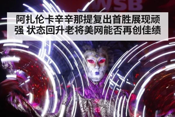 阿扎伦卡辛辛那提复出首胜展现顽强 状态回升老将美网能否再创佳绩