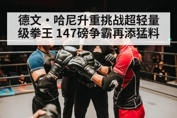 德文·哈尼升重挑战超轻量级拳王 147磅争霸再添猛料