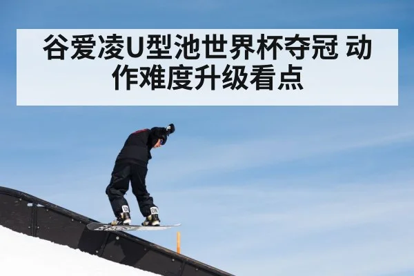 谷爱凌U型池世界杯夺冠 动作难度升级看点
