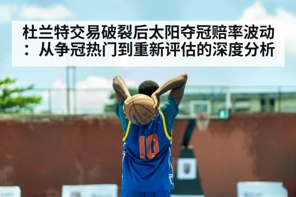 杜兰特交易破裂后太阳夺冠赔率波动：从争冠热门到重新评估的深度分析