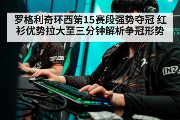 罗格利奇环西第15赛段强势夺冠 红衫优势拉大至三分钟解析争冠形势