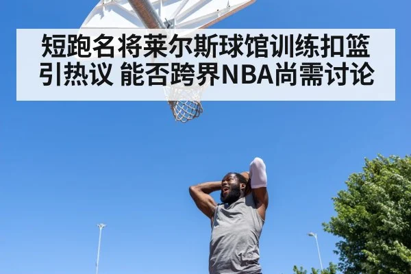 短跑名将莱尔斯球馆训练扣篮引热议 能否跨界NBA尚需讨论